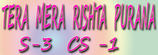 TERA MERA RISHTA PURANA S-3 ~ CS -1